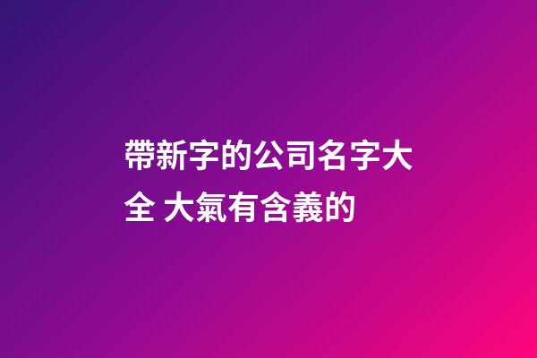 帶新字的公司名字大全 大氣有含義的-第1張-公司起名-玄機派